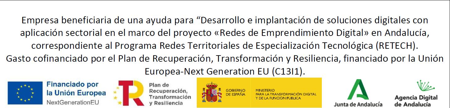 Empresa beneficiaria de una ayuda para Desarrollo e implantación de soluciones digitales con aplicación sectorial en el marco del proyecto «Redes de Emprendimiento Digital» en Andalucía, correspondiente al Programa Redes Territoriales de Especialización Tecnológica (RETECH). Gasto cofinanciado por el Plan de Recuperación, Transformación y Resiliencia, financiado por la Unión Europea-Next Generation EU (C13I1).